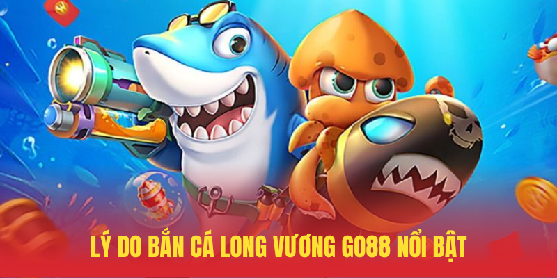 Ly Do Ban Ca Long Vuong GO88 Noi Bat